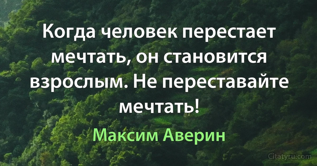 Когда человек перестает мечтать, он становится взрослым. Не переставайте мечтать! (Максим Аверин)