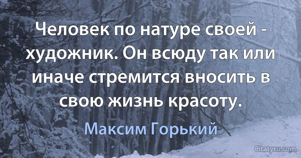 Человек по натуре своей - художник. Он всюду так или иначе стремится вносить в свою жизнь красоту. (Максим Горький)