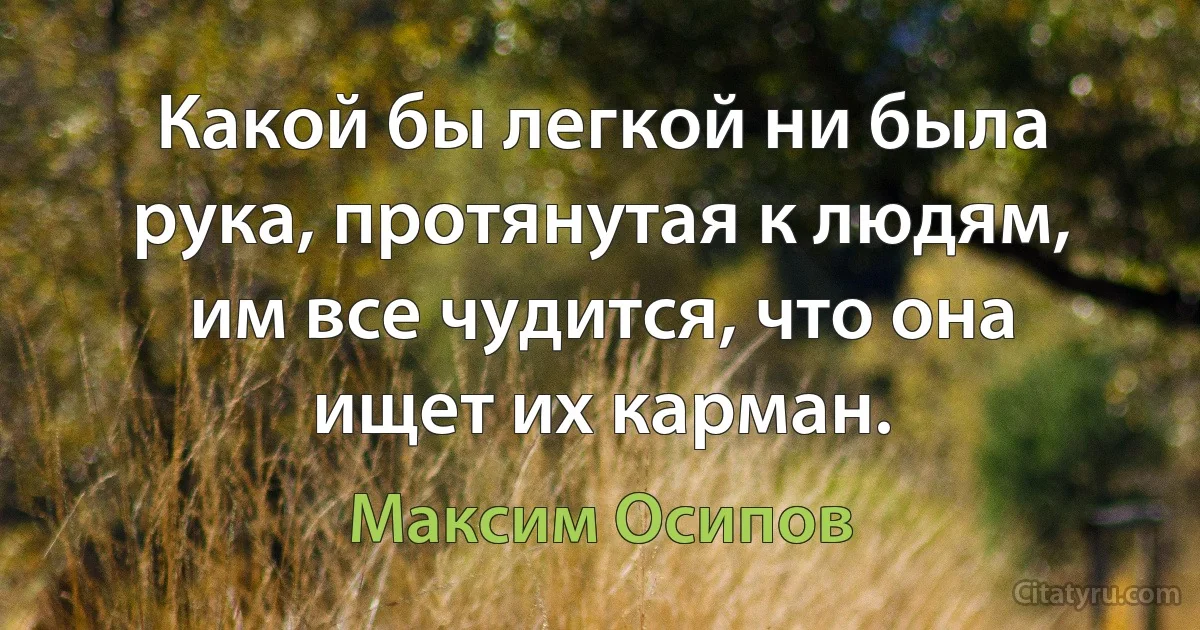 Какой бы легкой ни была рука, протянутая к людям, им все чудится, что она ищет их карман. (Максим Осипов)