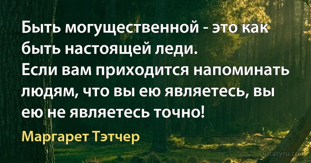 Быть могущественной - это как быть настоящей леди.
Если вам приходится напоминать людям, что вы ею являетесь, вы ею не являетесь точно! (Маргарет Тэтчер)