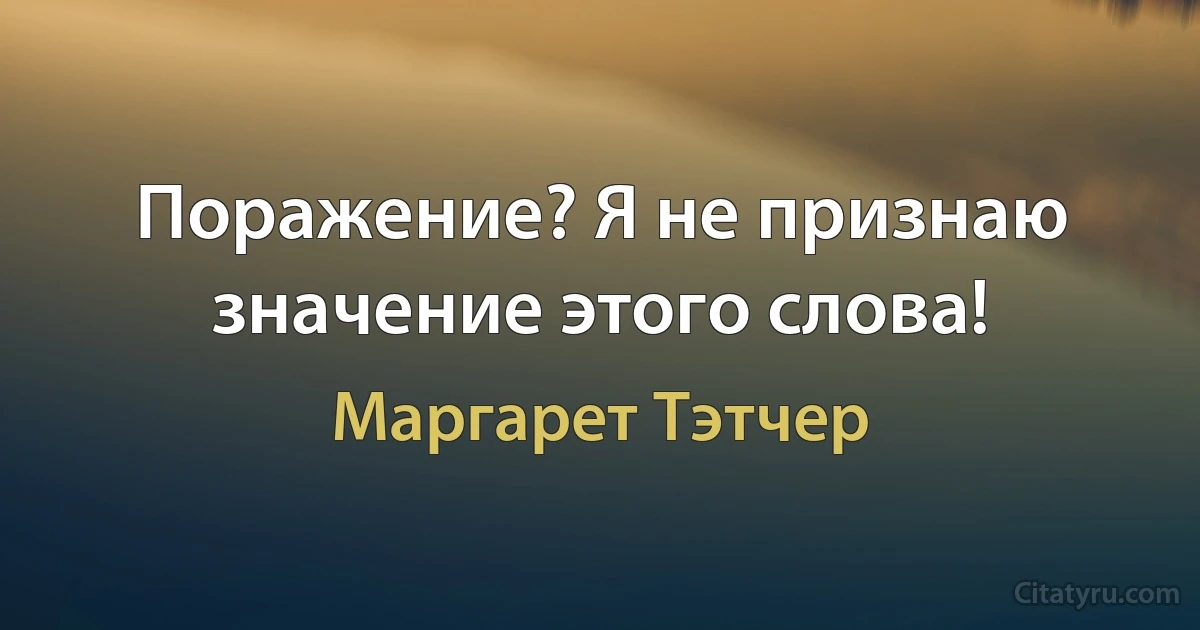 Поражение? Я не признаю значение этого слова! (Маргарет Тэтчер)