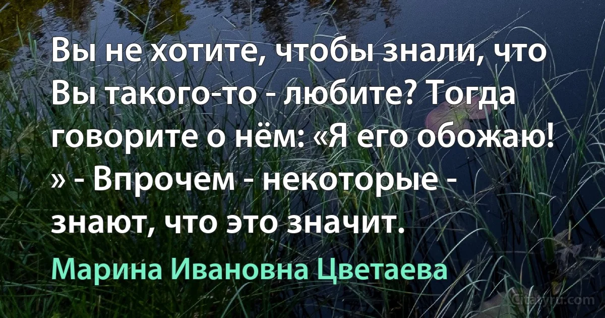 Вы не хотите, чтобы знали, что Вы такого-то - любите? Тогда говорите о нём: «Я его обожаю! » - Впрочем - некоторые - знают, что это значит. (Марина Ивановна Цветаева)