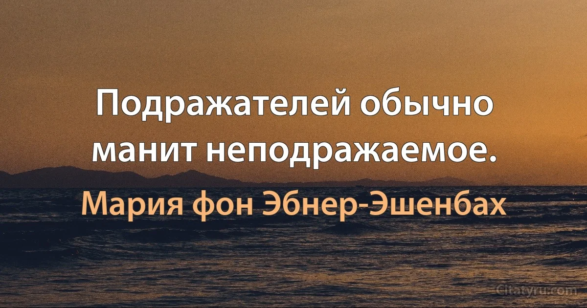 Подражателей обычно манит неподражаемое. (Мария фон Эбнер-Эшенбах)