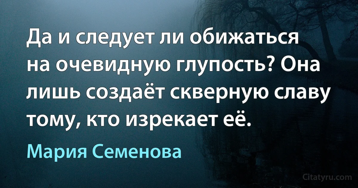 Да и следует ли обижаться на очевидную глупость? Она лишь создаёт скверную славу тому, кто изрекает её. (Мария Семенова)