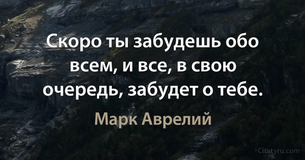 Скоро ты забудешь обо всем, и все, в свою очередь, забудет о тебе. (Марк Аврелий)