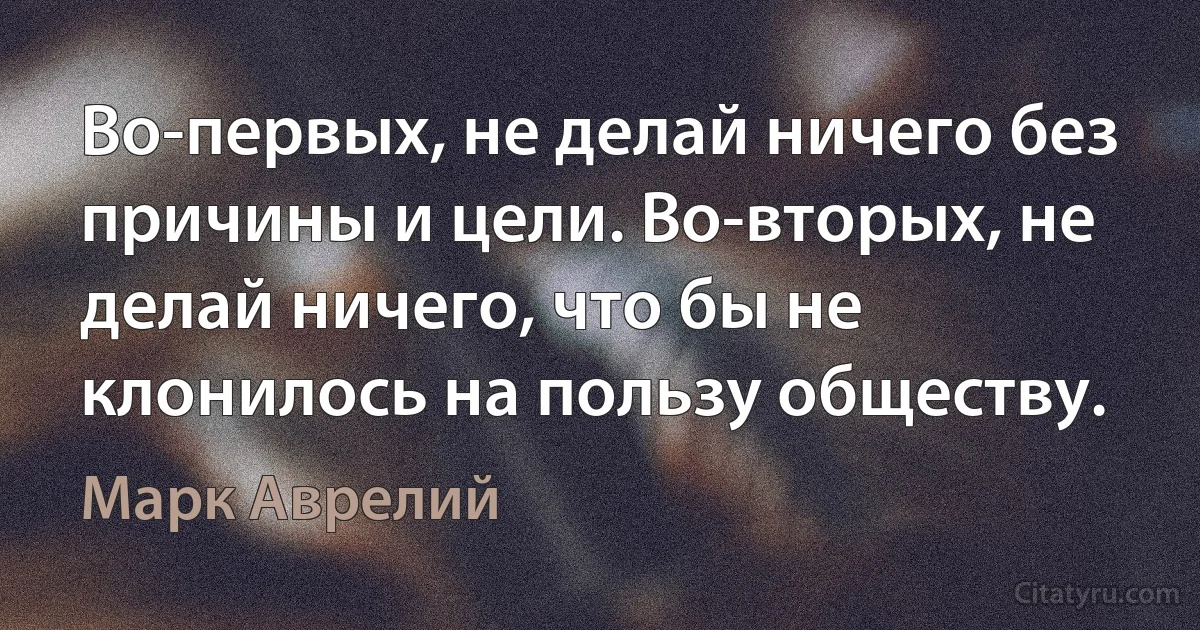 Во-первых, не делай ничего без причины и цели. Во-вторых, не делай ничего, что бы не клонилось на пользу обществу. (Марк Аврелий)