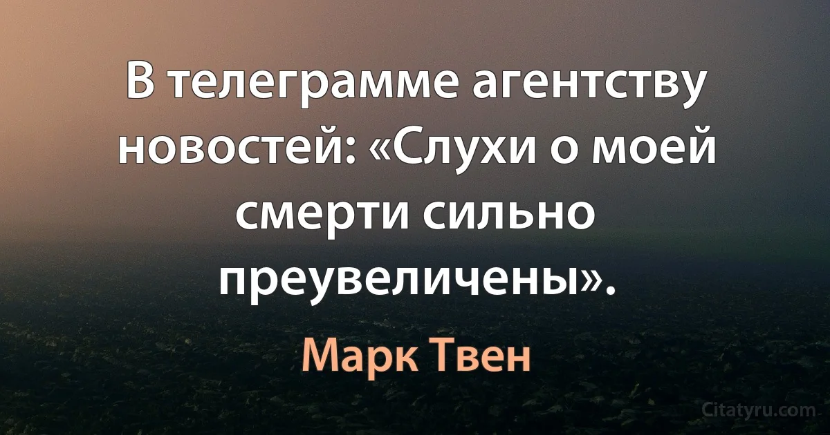 В телеграмме агентству новостей: «Слухи о моей смерти сильно преувеличены». (Марк Твен)