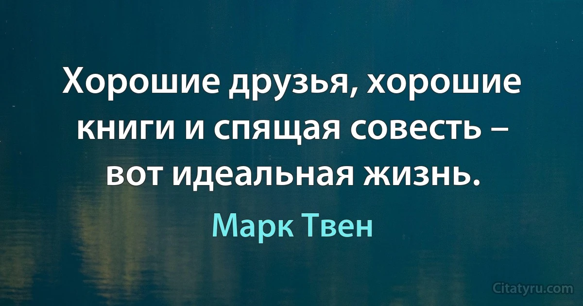 Хорошие друзья, хорошие книги и спящая совесть – вот идеальная жизнь. (Марк Твен)