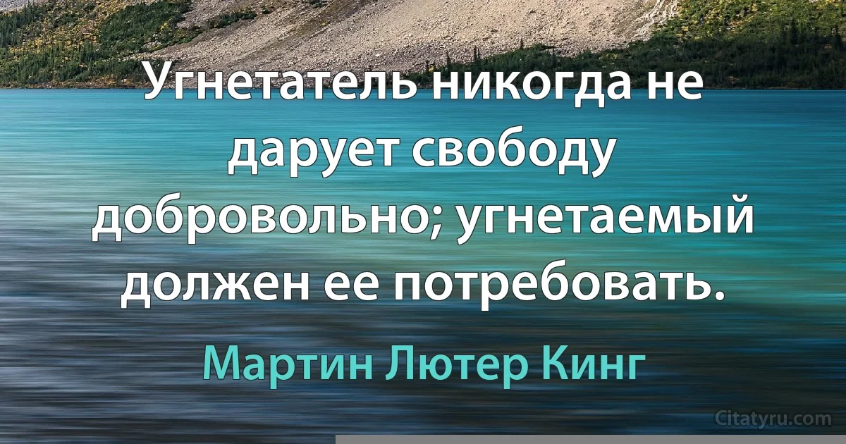 Угнетатель никогда не дарует свободу добровольно; угнетаемый должен ее потребовать. (Мартин Лютер Кинг)