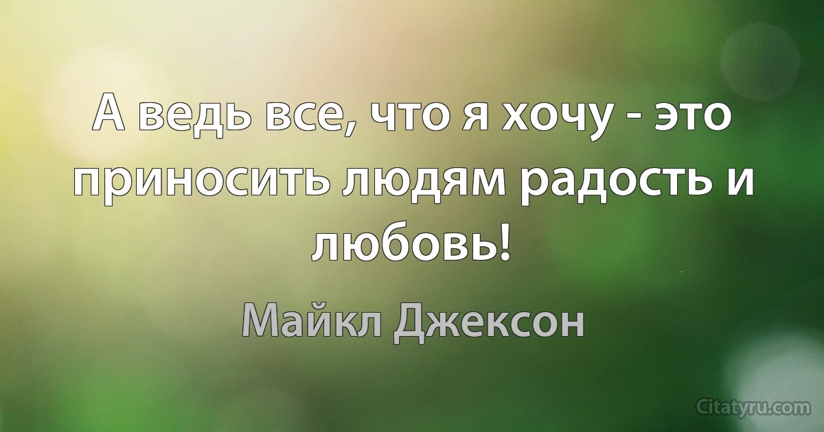 А ведь все, что я хочу - это приносить людям радость и любовь! (Майкл Джексон)