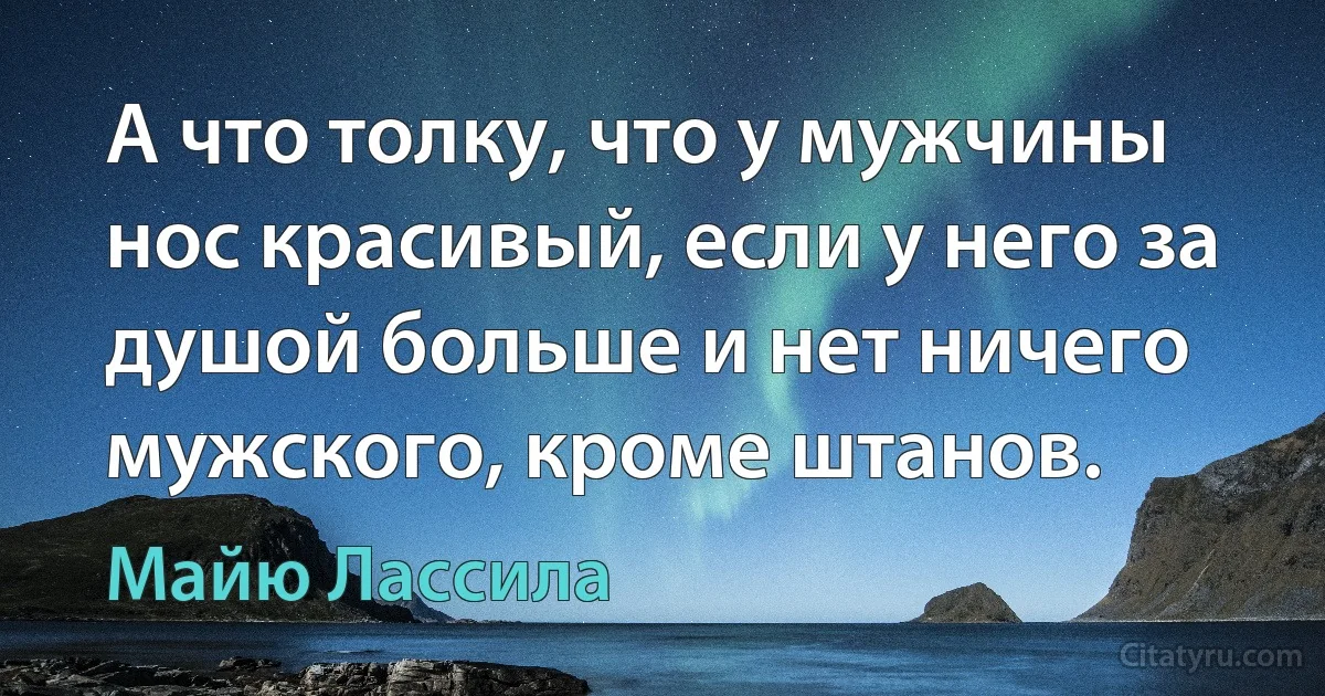 А что толку, что у мужчины нос красивый, если у него за душой больше и нет ничего мужского, кроме штанов. (Майю Лассила)