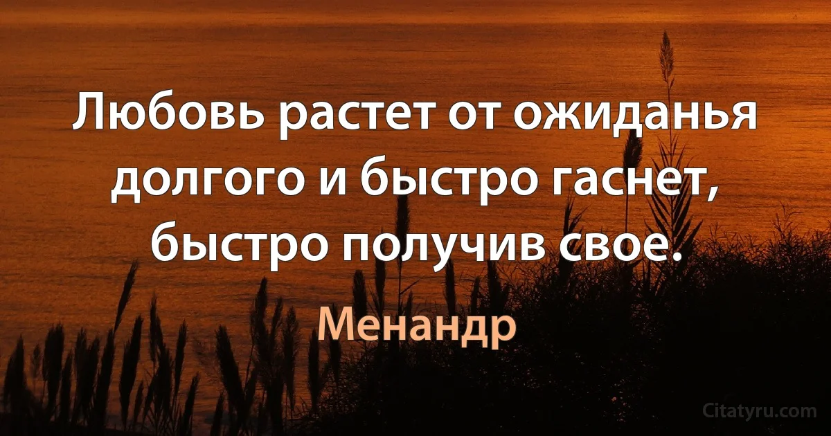 Любовь растет от ожиданья долгого и быстро гаснет, быстро получив свое. (Менандр)