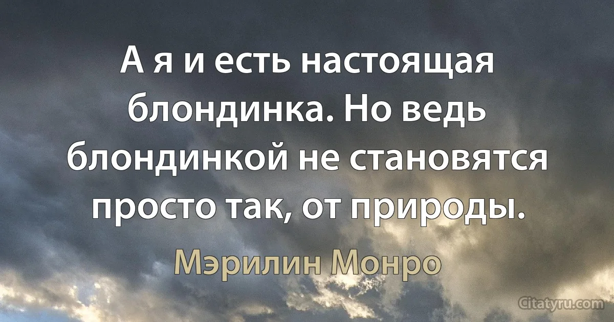 А я и есть настоящая блондинка. Но ведь блондинкой не становятся просто так, от природы. (Мэрилин Монро)