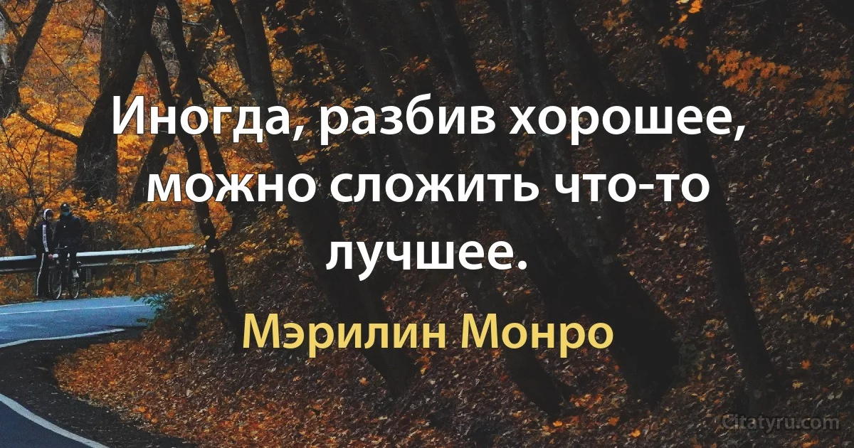 Иногда, разбив хорошее, можно сложить что-то лучшее. (Мэрилин Монро)