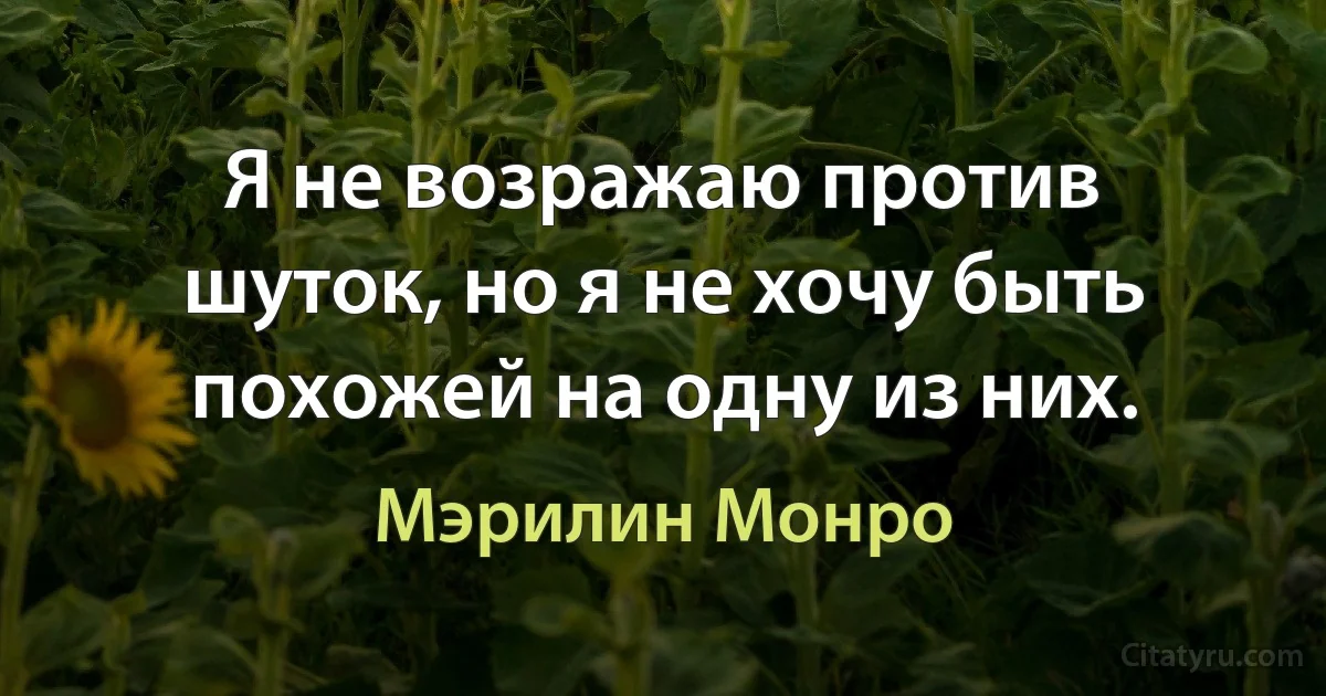 Я не возражаю против шуток, но я не хочу быть похожей на одну из них. (Мэрилин Монро)