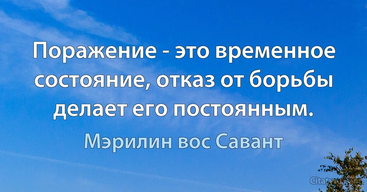 Поражение - это временное состояние, отказ от борьбы делает его постоянным. (Мэрилин вос Савант)