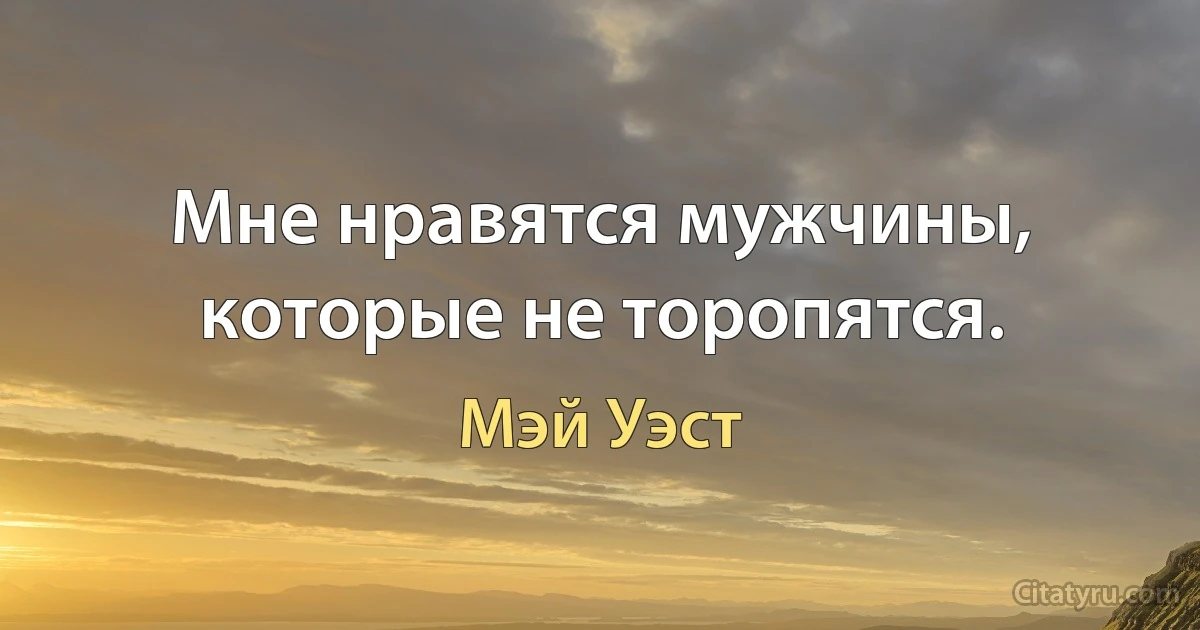 Мне нравятся мужчины, которые не торопятся. (Мэй Уэст)