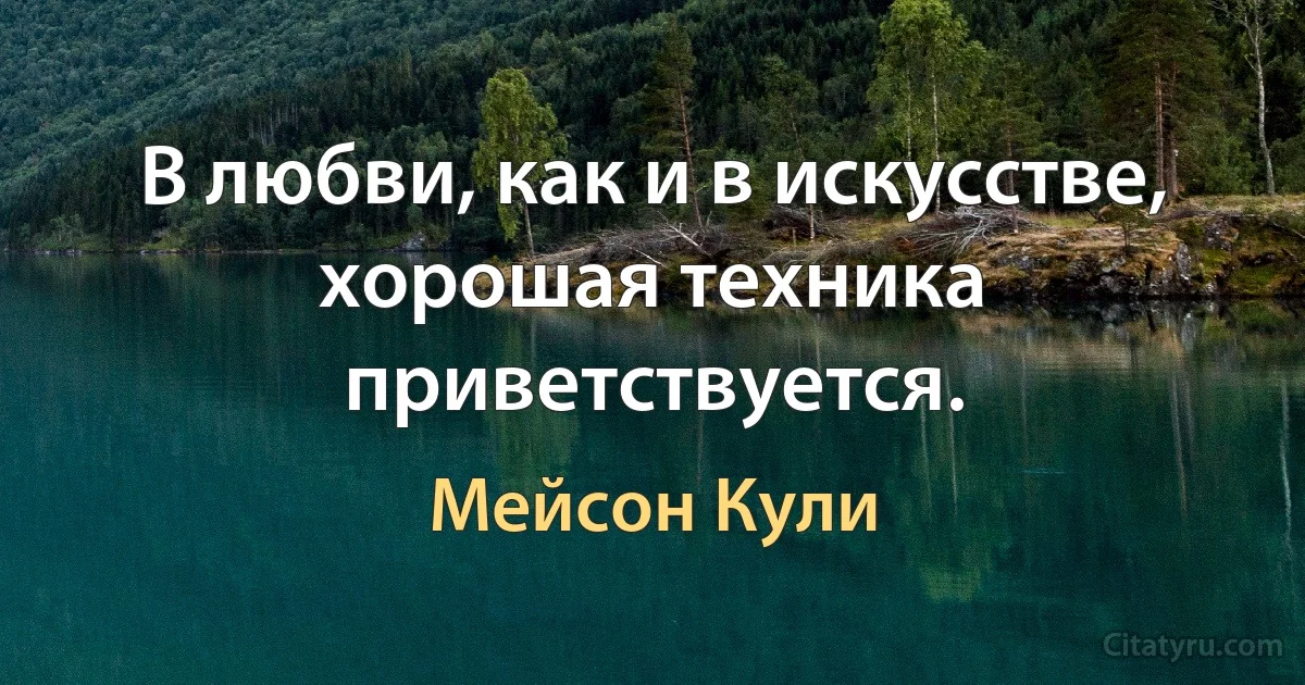 В любви, как и в искусстве, хорошая техника приветствуется. (Мейсон Кули)