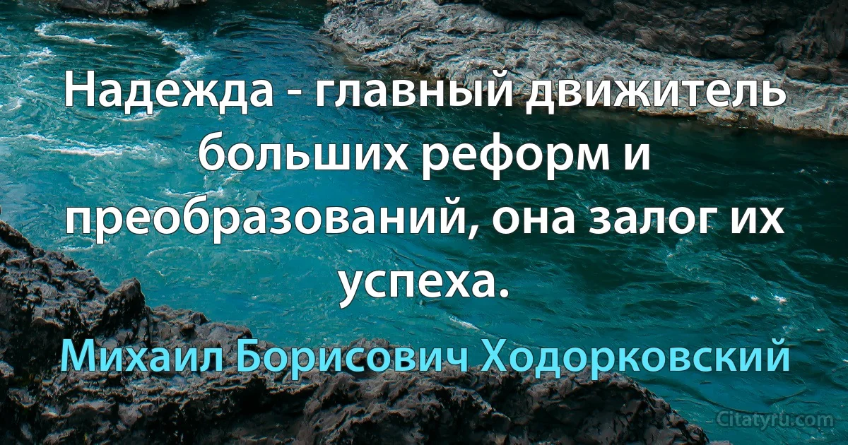 Надежда - главный движитель больших реформ и преобразований, она залог их успеха. (Михаил Борисович Ходорковский)