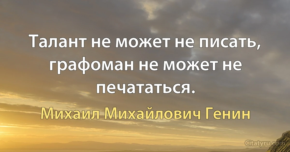 Талант не может не писать, графоман не может не печататься. (Михаил Михайлович Генин)