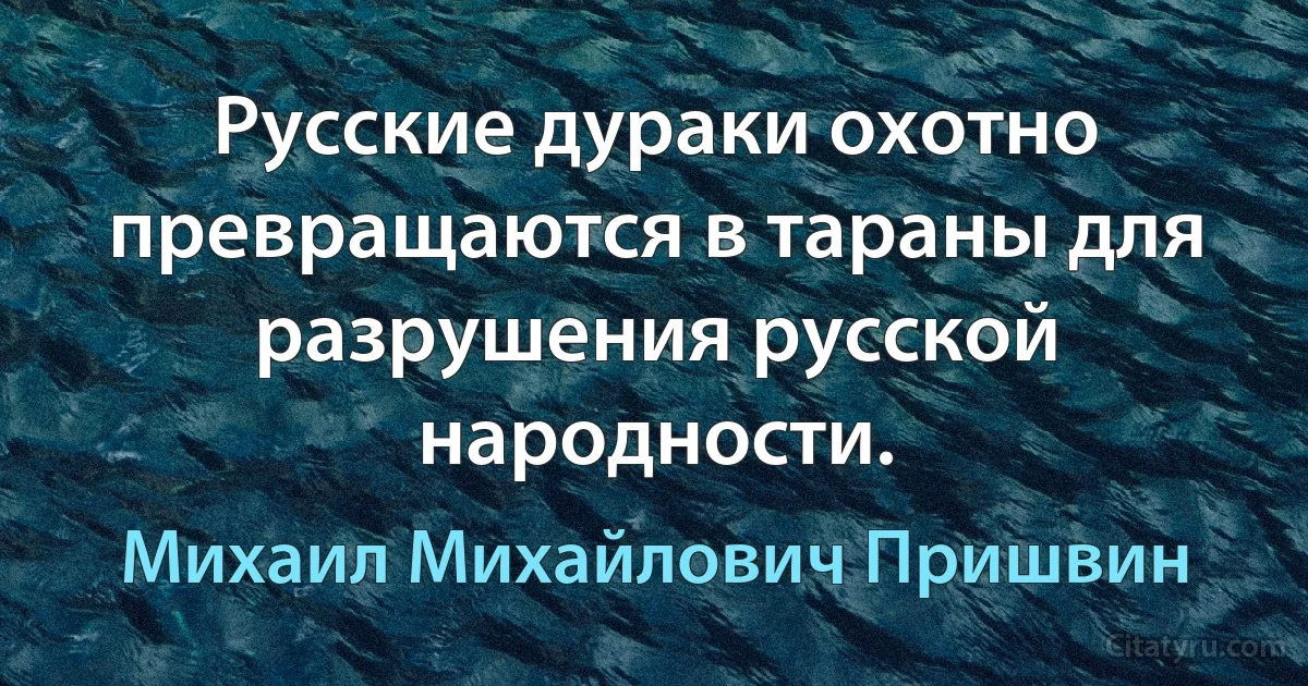 Русские дураки охотно превращаются в тараны для разрушения русской народности. (Михаил Михайлович Пришвин)