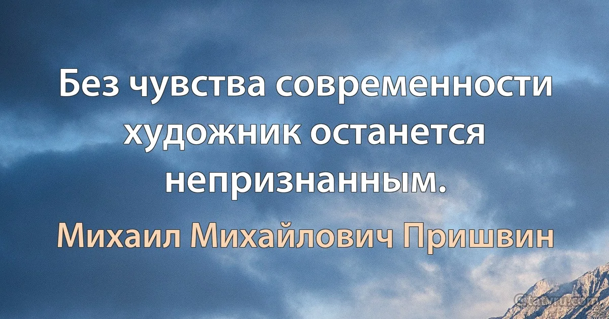 Без чувства современности художник останется непризнанным. (Михаил Михайлович Пришвин)