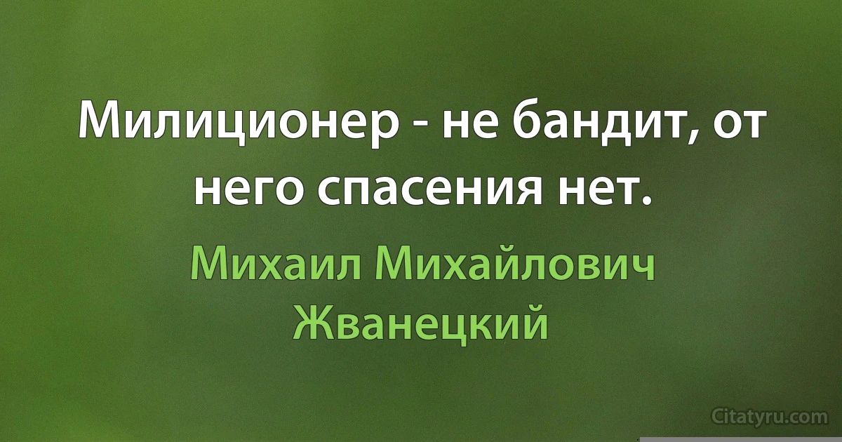 Милиционер - не бандит, от него спасения нет. (Михаил Михайлович Жванецкий)