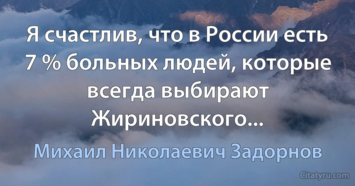 Я счастлив, что в России есть 7 % больных людей, которые всегда выбирают Жириновского... (Михаил Николаевич Задорнов)