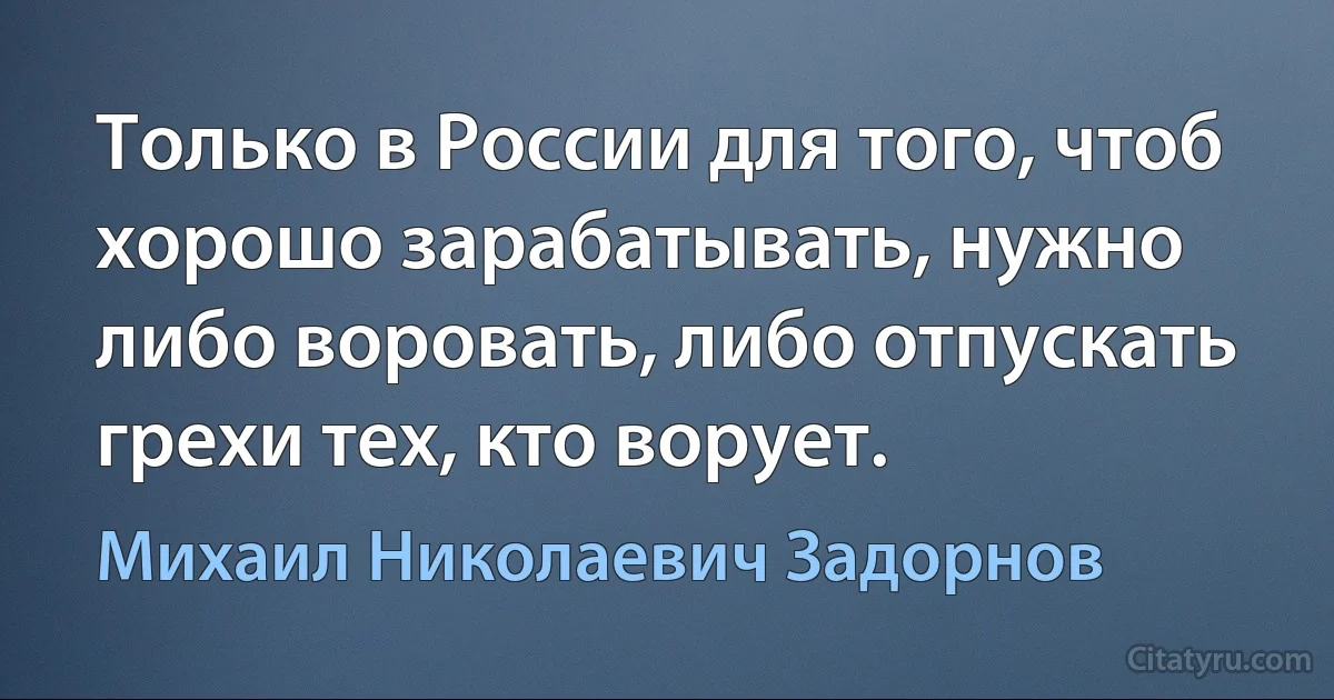 Только в России для того, чтоб хорошо зарабатывать, нужно либо воровать, либо отпускать грехи тех, кто ворует. (Михаил Николаевич Задорнов)