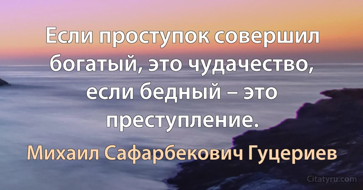 Если проступок совершил богатый, это чудачество, если бедный – это преступление. (Михаил Сафарбекович Гуцериев)