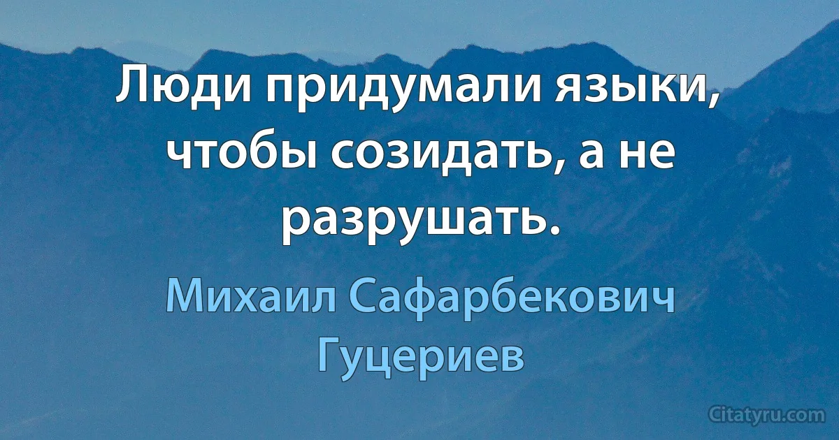 Люди придумали языки, чтобы созидать, а не разрушать. (Михаил Сафарбекович Гуцериев)