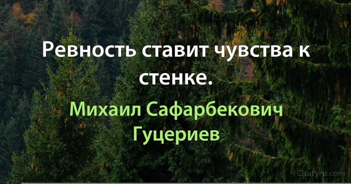 Ревность ставит чувства к стенке. (Михаил Сафарбекович Гуцериев)