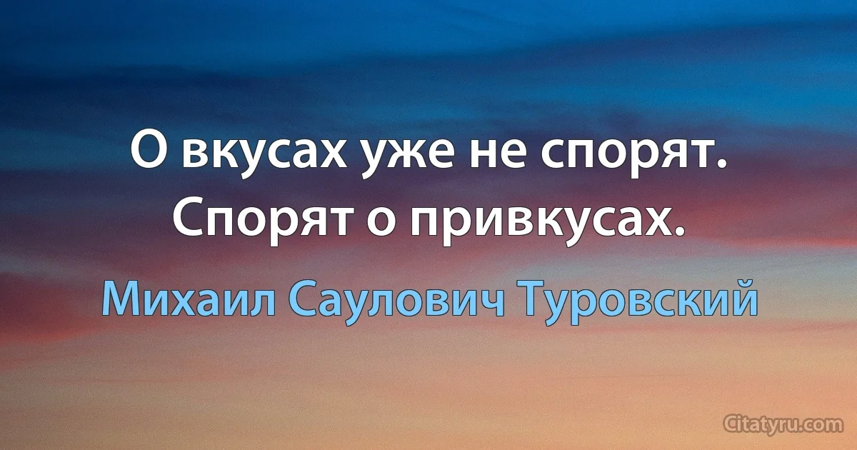 О вкусах уже не спорят. Спорят о привкусах. (Михаил Саулович Туровский)