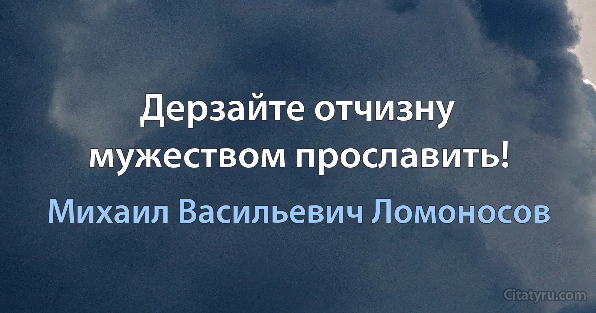 Дерзайте отчизну мужеством прославить! (Михаил Васильевич Ломоносов)