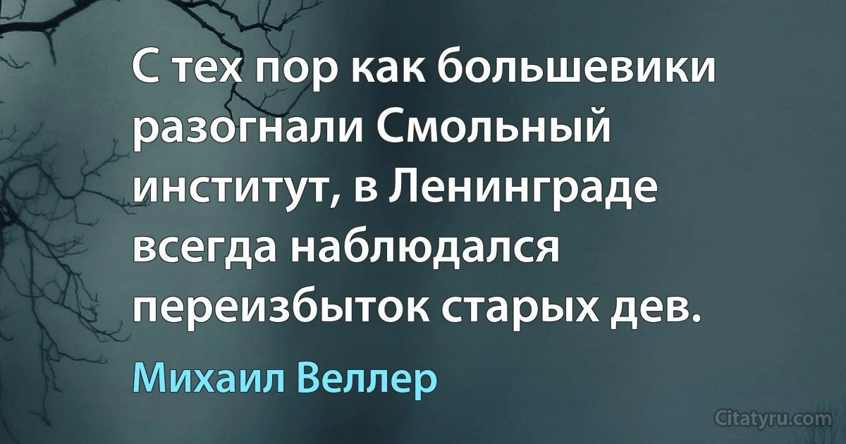 С тех пор как большевики разогнали Смольный институт, в Ленинграде всегда наблюдался переизбыток старых дев. (Михаил Веллер)