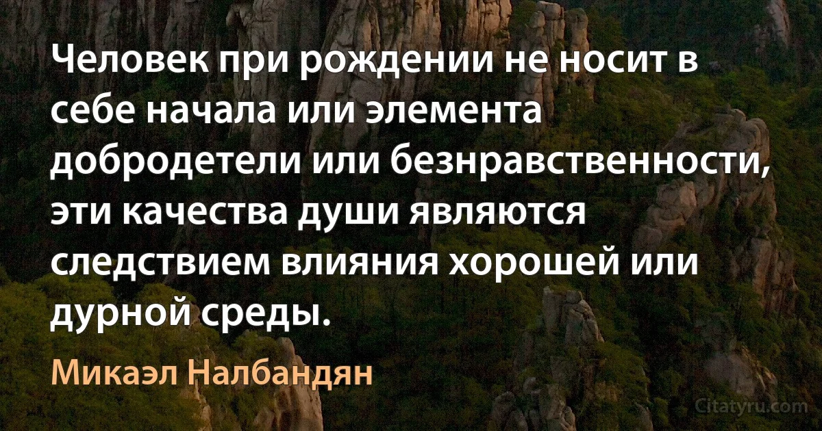 Человек при рождении не носит в себе начала или элемента добродетели или безнравственности, эти качества души являются следствием влияния хорошей или дурной среды. (Микаэл Налбандян)