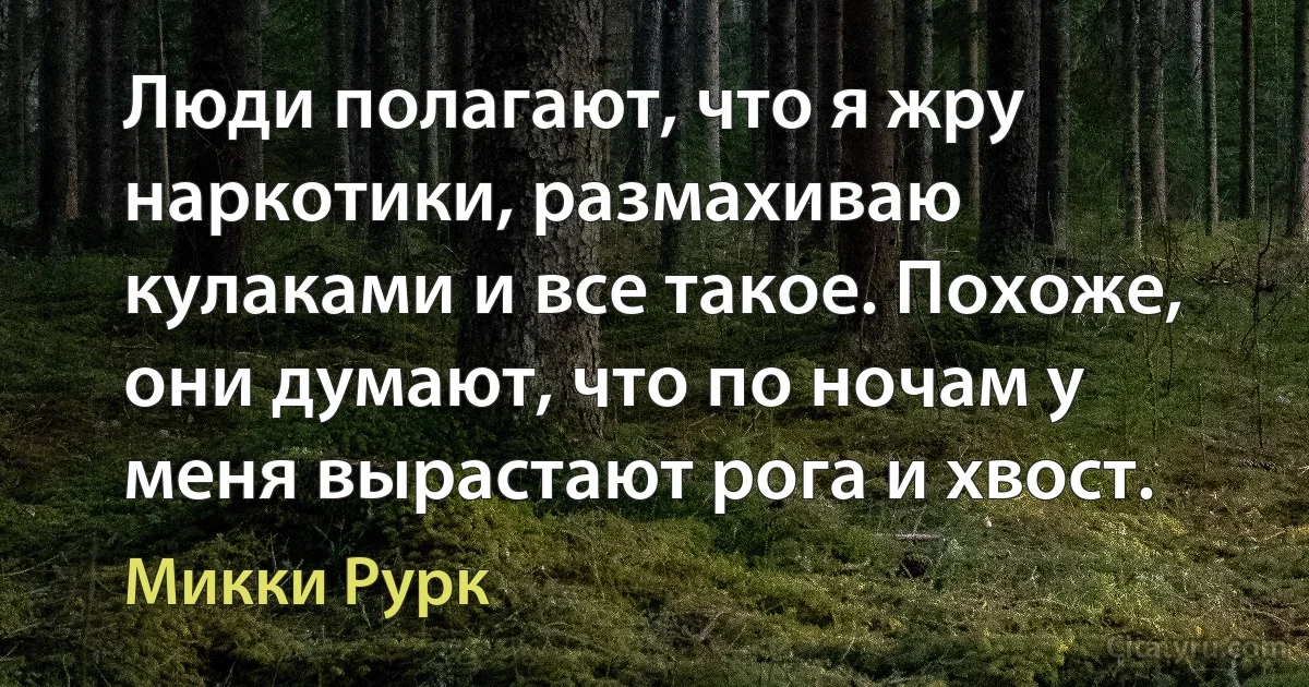 Люди полагают, что я жру наркотики, размахиваю кулаками и все такое. Похоже, они думают, что по ночам у меня вырастают рога и хвост. (Микки Рурк)