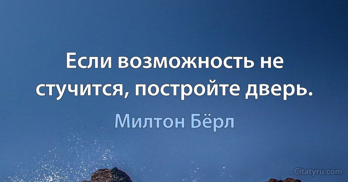 Если возможность не стучится, постройте дверь. (Милтон Бёрл)