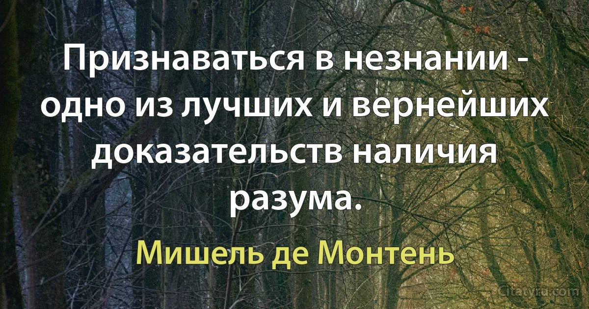 Признаваться в незнании - одно из лучших и вернейших доказательств наличия разума. (Мишель де Монтень)