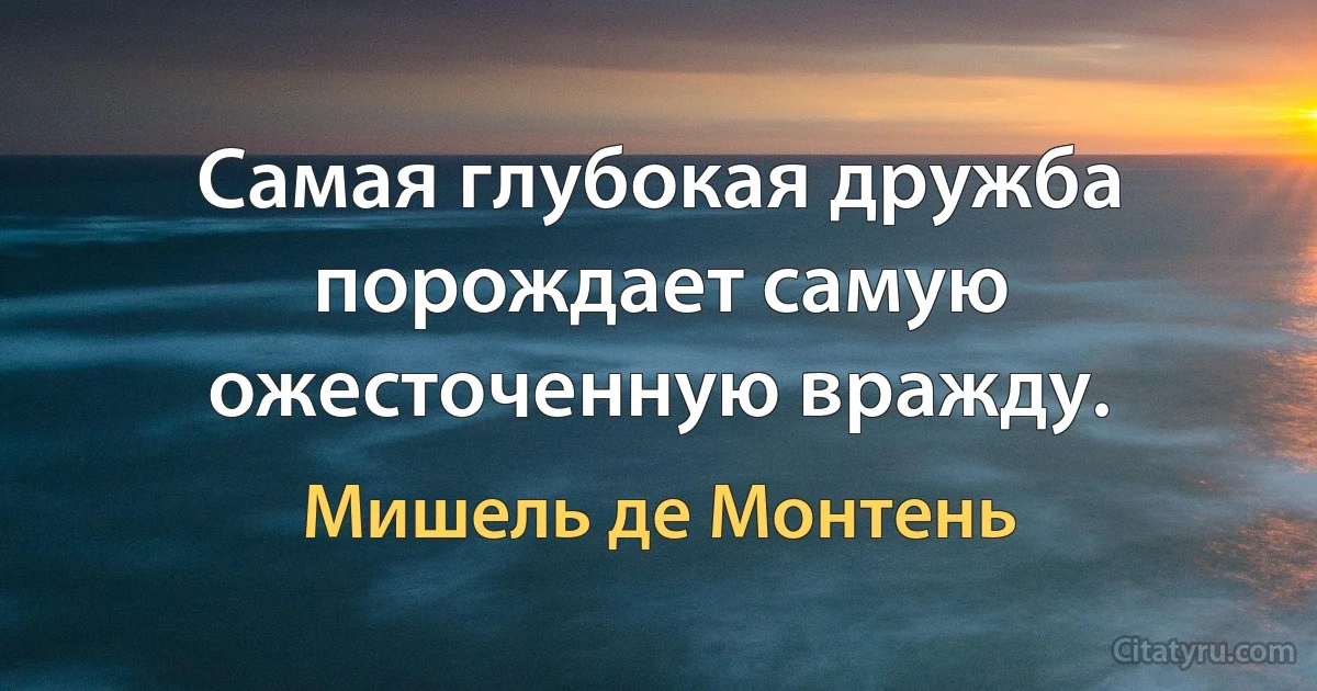 Самая глубокая дружба порождает самую ожесточенную вражду. (Мишель де Монтень)