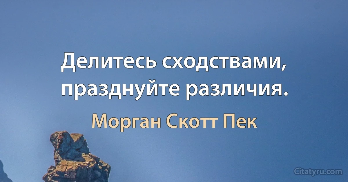 Делитесь сходствами, празднуйте различия. (Морган Скотт Пек)