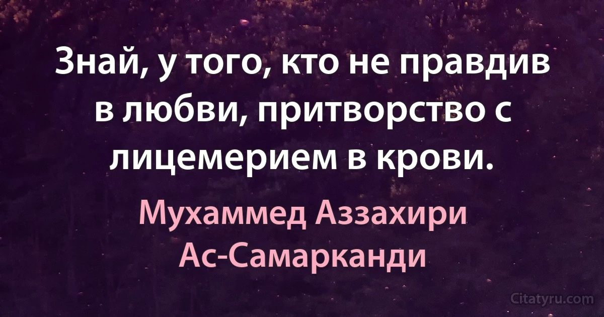 Знай, у того, кто не правдив в любви, притворство с лицемерием в крови. (Мухаммед Аззахири Ас-Самарканди)