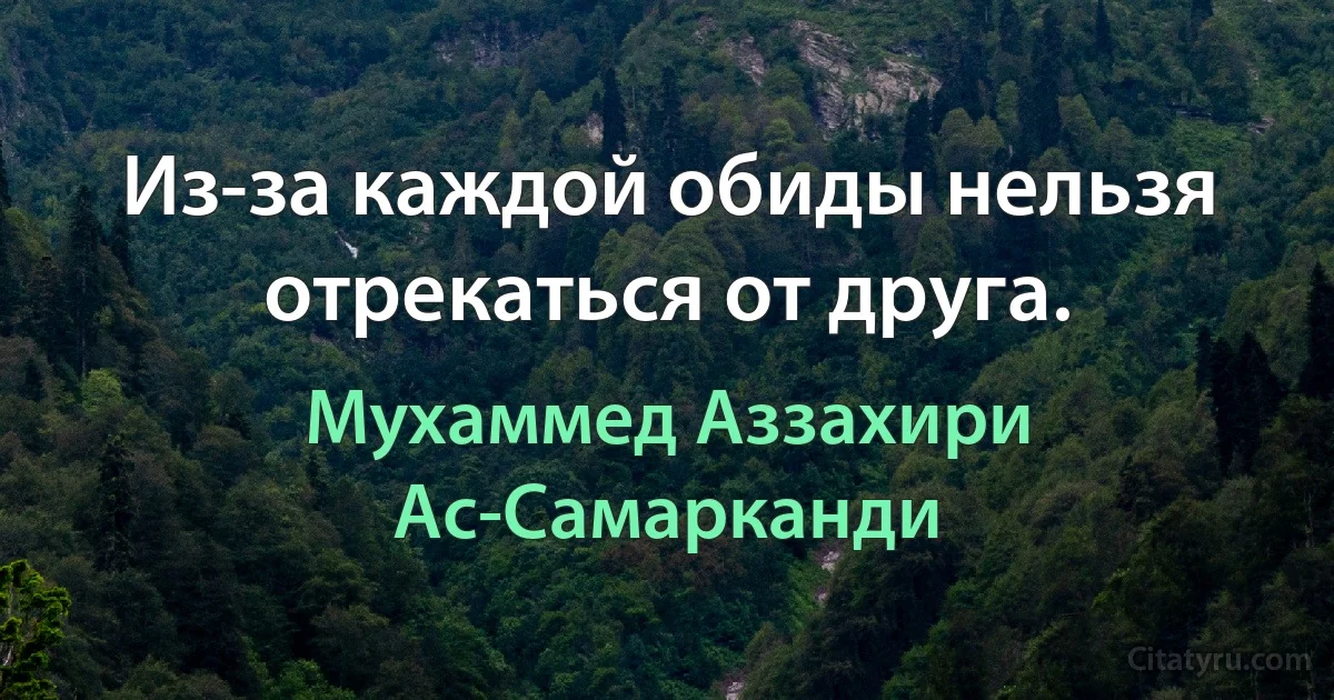 Из-за каждой обиды нельзя отрекаться от друга. (Мухаммед Аззахири Ас-Самарканди)