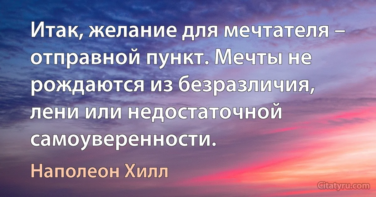 Итак, желание для мечтателя – отправной пункт. Мечты не рождаются из безразличия, лени или недостаточной самоуверенности. (Наполеон Хилл)