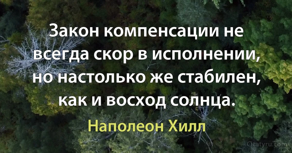 Закон компенсации не всегда скор в исполнении, но настолько же стабилен, как и восход солнца. (Наполеон Хилл)