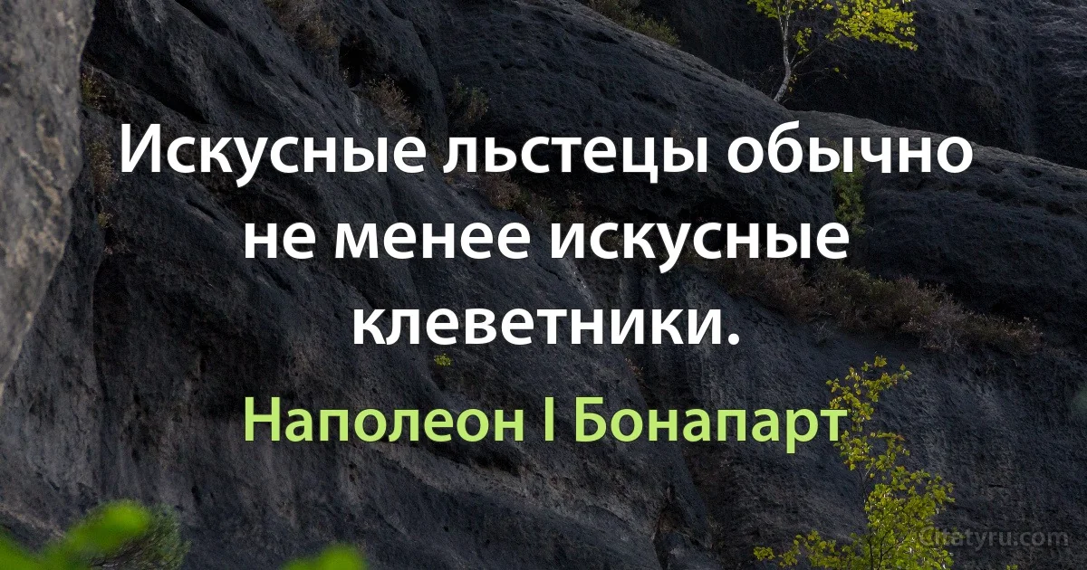 Искусные льстецы обычно не менее искусные клеветники. (Наполеон I Бонапарт)