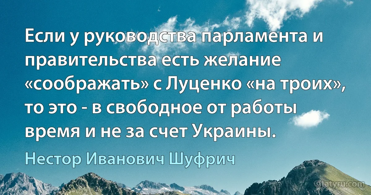 Если у руководства парламента и правительства есть желание «соображать» с Луценко «на троих», то это - в свободное от работы время и не за счет Украины. (Нестор Иванович Шуфрич)