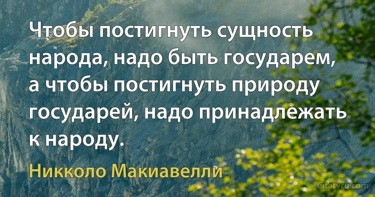 Чтобы постигнуть сущность народа, надо быть государем, а чтобы постигнуть природу государей, надо принадлежать к народу. (Никколо Макиавелли)