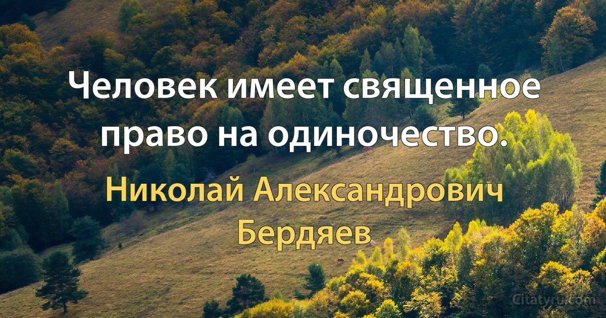 Человек имеет священное право на одиночество. (Николай Александрович Бердяев)