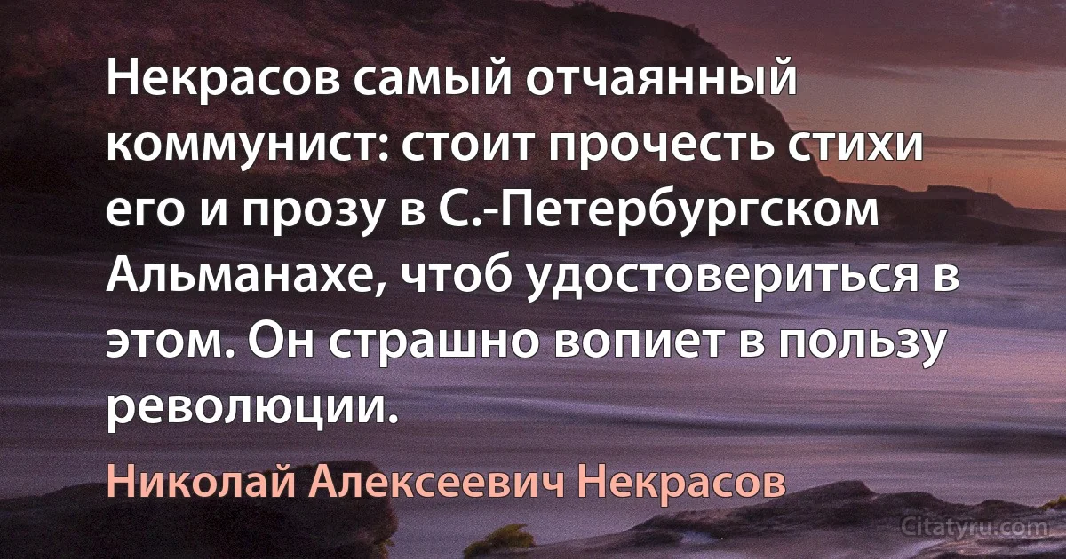 Некрасов самый отчаянный коммунист: стоит прочесть стихи его и прозу в С.-Петербургском Альманахе, чтоб удостовериться в этом. Он страшно вопиет в пользу революции. (Николай Алексеевич Некрасов)